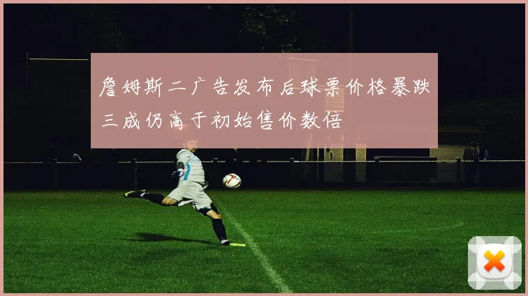 詹姆斯二广告发布后球票价格暴跌三成仍高于初始售价数倍