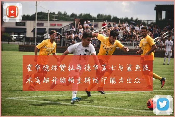 霍华德称赞拉希德华莱士与鲨鱼技术高超并称帕金斯防守能力出众