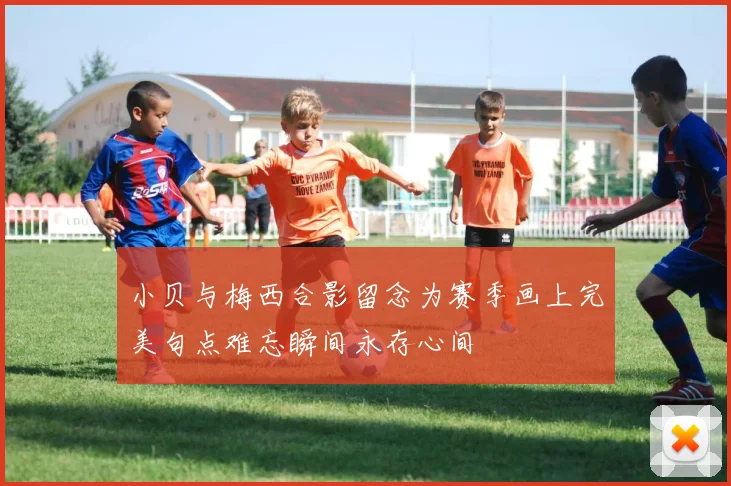 小贝与梅西合影留念为赛季画上完美句点难忘瞬间永存心间