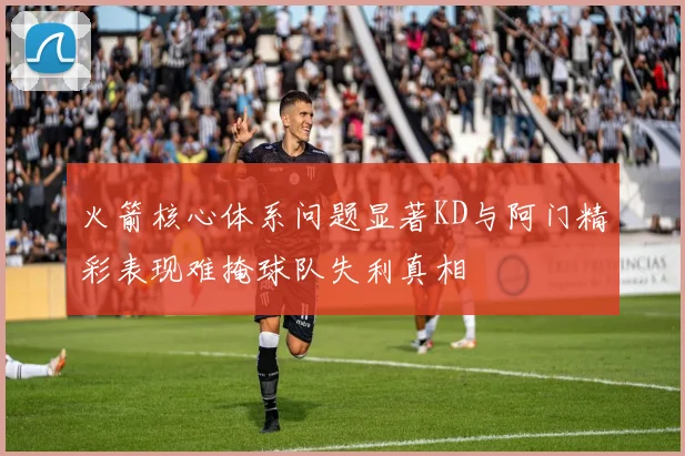 火箭核心体系问题显著KD与阿门精彩表现难掩球队失利真相
