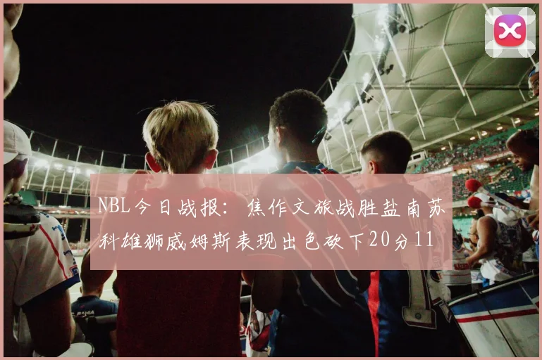 NBL今日战报：焦作文旅战胜盐南苏科雄狮威姆斯表现出色砍下20分11篮板