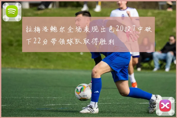 拉梅洛鲍尔全场表现出色20投7中砍下22分带领球队取得胜利