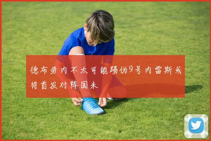 德布劳内不太可能踢伪9号内雷斯或将首发对阵国米