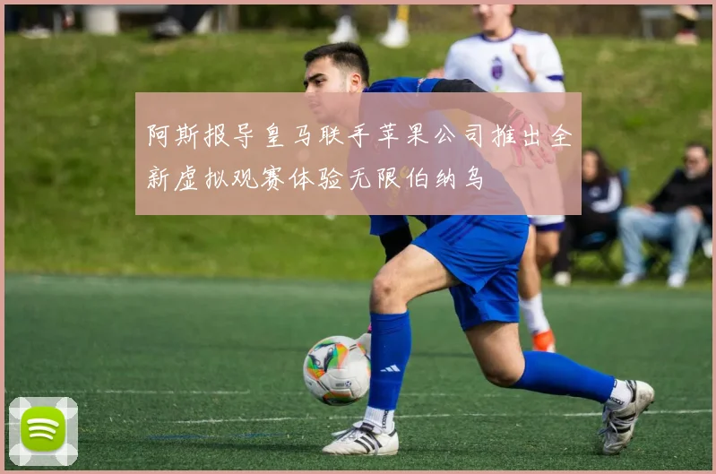 阿斯报导皇马联手苹果公司推出全新虚拟观赛体验无限伯纳乌