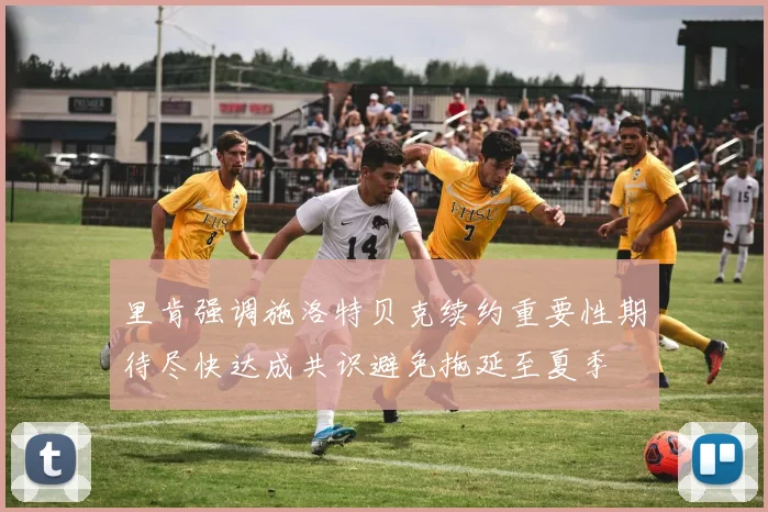 里肯强调施洛特贝克续约重要性期待尽快达成共识避免拖延至夏季