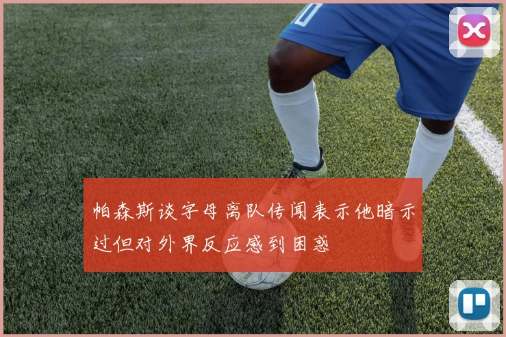 帕森斯谈字母离队传闻表示他暗示过但对外界反应感到困惑