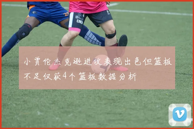 小贾伦杰克逊进攻表现出色但篮板不足仅获4个篮板数据分析