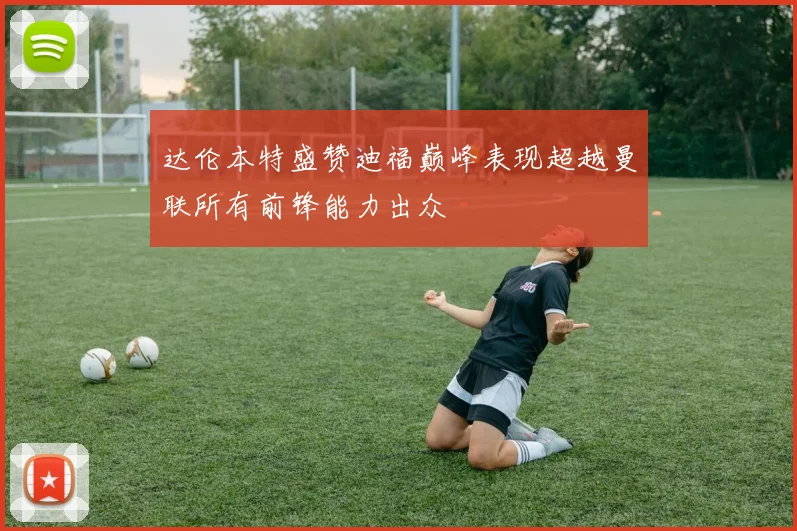 达伦本特盛赞迪福巅峰表现超越曼联所有前锋能力出众