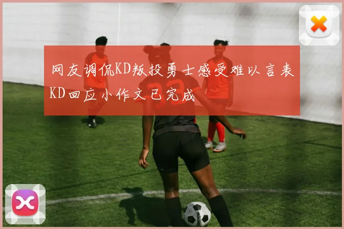 网友调侃KD叛投勇士感受难以言表KD回应小作文已完成
