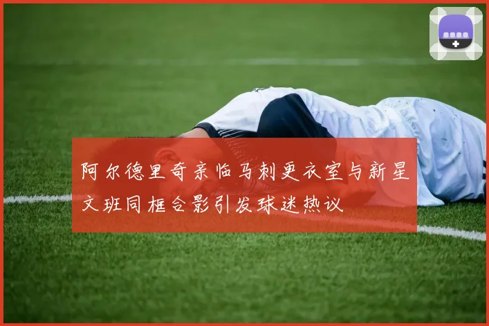 阿尔德里奇亲临马刺更衣室与新星文班同框合影引发球迷热议