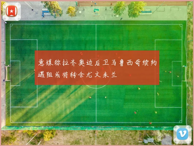 意媒称拉齐奥边后卫马鲁西奇续约遇阻或将转会尤文米兰