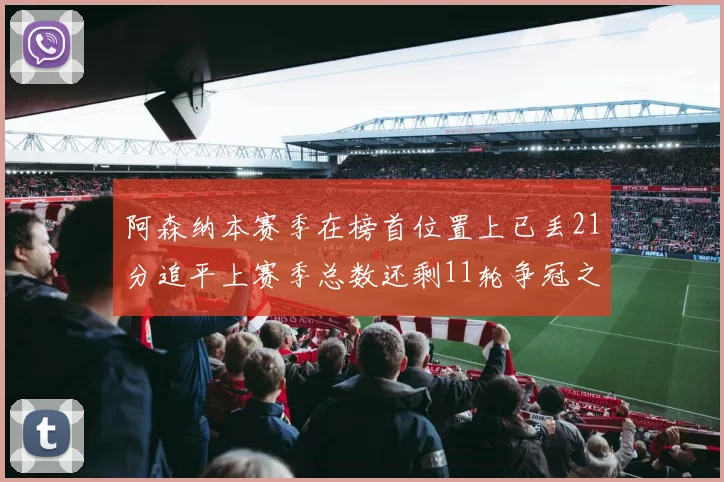 阿森纳本赛季在榜首位置上已丢21分追平上赛季总数还剩11轮争冠之路艰难