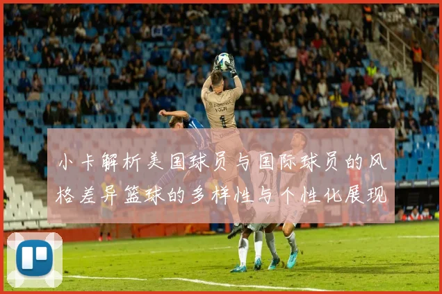 小卡解析美国球员与国际球员的风格差异篮球的多样性与个性化展现