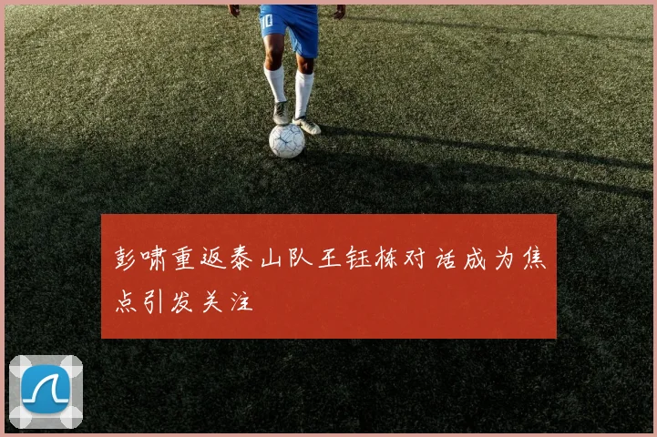 彭啸重返泰山队王钰栋对话成为焦点引发关注