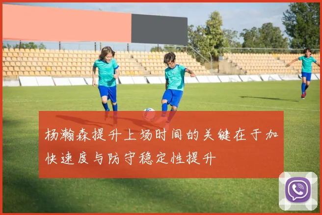 杨瀚森提升上场时间的关键在于加快速度与防守稳定性提升