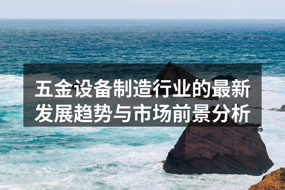 五金设备制造行业的最新发展趋势与市场前景分析