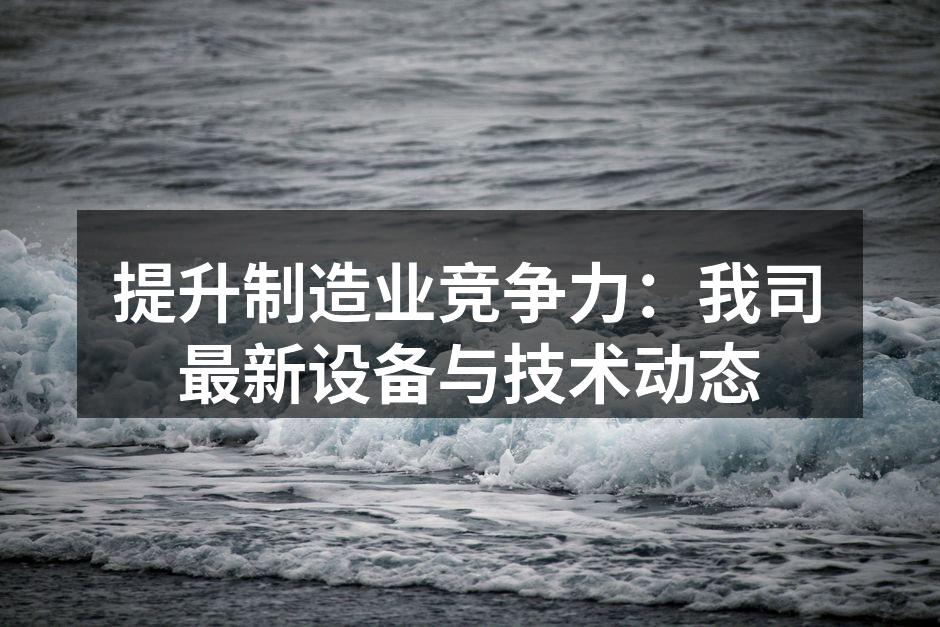 提升制造业竞争力：我司最新设备与技术动态